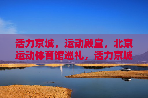 活力京城，运动殿堂，北京运动体育馆巡礼，活力京城运动殿堂巡礼