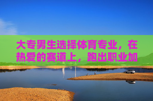 大专男生选择体育专业,在热爱的赛道上,跑出职业加速度,大专男生,在体育热爱的赛道上跑出职业加速度 大专男生选择体育专业,在热爱的赛道上,跑出职业加速度,大专男生,在体育热爱的赛道上跑出职业加速度