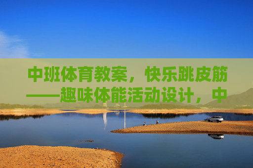 中班体育教案,快乐跳皮筋——趣味体能活动设计,中班快乐跳皮筋趣味体能教案 中班体育教案,快乐跳皮筋——趣味体能活动设计,中班快乐跳皮筋趣味体能教案