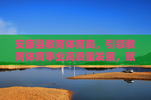 安康县教育体育局,引领教育体育事业高质量发展,赋能区域未来,安康县教体局引领教育体育高质量发展 赋能区域未来 安康县教育体育局,引领教育体育事业高质量发展,赋能区域未来,安康县教体局引领教育体育高质量发展 赋能区域未来