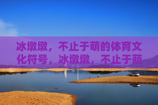 冰墩墩,不止于萌的体育文化符号,冰墩墩,不止于萌的体育文化符号 冰墩墩,不止于萌的体育文化符号,冰墩墩,不止于萌的体育文化符号