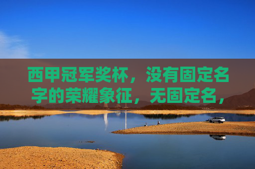 西甲冠军奖杯,没有固定名字的荣耀象征,无固定名,西甲冠军的荣耀象征 西甲冠军奖杯,没有固定名字的荣耀象征,无固定名,西甲冠军的荣耀象征