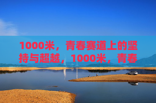 1000米,青春赛道上的坚持与超越,1000米,青春赛道上的坚持与超越 1000米,青春赛道上的坚持与超越,1000米,青春赛道上的坚持与超越
