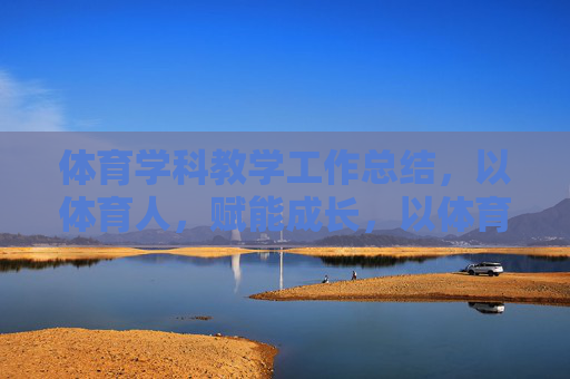 体育学科教学工作总结,以体育人,赋能成长,以体育人,赋能成长——体育学科教学工作总结 体育学科教学工作总结,以体育人,赋能成长,以体育人,赋能成长——体育学科教学工作总结