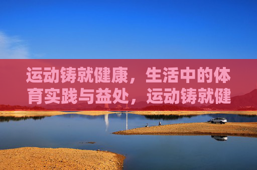 运动铸就健康,生活中的体育实践与益处,运动铸就健康,生活中的实践与益处 运动铸就健康,生活中的体育实践与益处,运动铸就健康,生活中的实践与益处