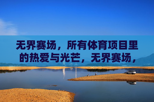 无界赛场,所有体育项目里的热爱与光芒,无界赛场,体育热爱的光芒 无界赛场,所有体育项目里的热爱与光芒,无界赛场,体育热爱的光芒