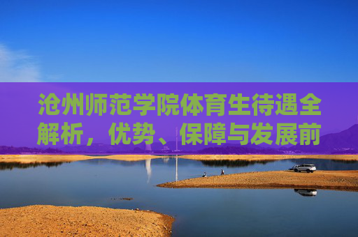 沧州师范学院体育生待遇全解析,优势、保障与发展前景,沧州师范学院体育生待遇全解析,优势、保障与发展前景 沧州师范学院体育生待遇全解析,优势、保障与发展前景,沧州师范学院体育生待遇全解析,优势、保障与发展前景