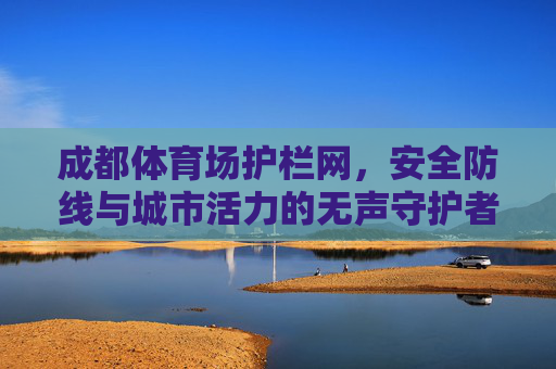成都体育场护栏网,安全防线与城市活力的无声守护者,成都体育场护栏网,安全与活力的无声守护者 成都体育场护栏网,安全防线与城市活力的无声守护者,成都体育场护栏网,安全与活力的无声守护者