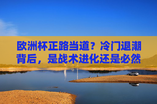 欧洲杯正路当道?冷门退潮背后,是战术进化还是必然狂欢?欧洲杯正路当道,战术进化还是必然狂欢? 欧洲杯正路当道?冷门退潮背后,是战术进化还是必然狂欢?欧洲杯正路当道,战术进化还是必然狂欢?
