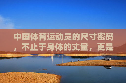 中国体育运动员的尺寸密码,不止于身体的丈量,更是精神的标尺,中国体育运动员的尺寸密码,不止身体丈量,更是精神标尺 中国体育运动员的尺寸密码,不止于身体的丈量,更是精神的标尺,中国体育运动员的尺寸密码,不止身体丈量,更是精神标尺