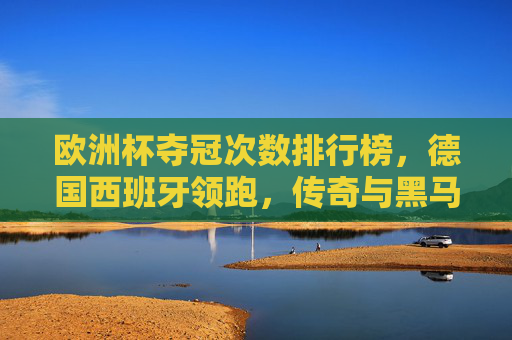 欧洲杯夺冠次数排行榜，德国西班牙领跑，传奇与黑马共铸经典，欧洲杯夺冠次数榜，德西领跑，传奇黑马共铸经典