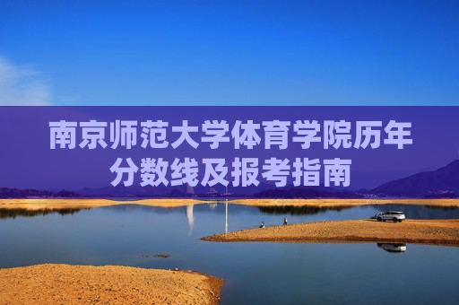 南京师范大学体育学院历年分数线及报考指南 南京师范大学体育学院历年分数线及报考指南