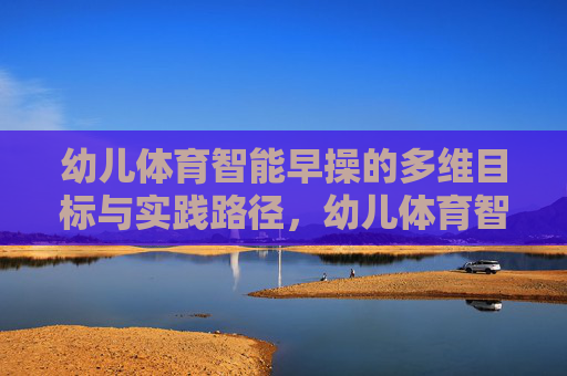 幼儿体育智能早操的多维目标与实践路径,幼儿体育智能早操的多维目标与实践路径 幼儿体育智能早操的多维目标与实践路径,幼儿体育智能早操的多维目标与实践路径