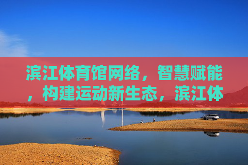 滨江体育馆网络,智慧赋能,构建运动新生态,滨江体育馆智慧网络赋能运动新生态 滨江体育馆网络,智慧赋能,构建运动新生态,滨江体育馆智慧网络赋能运动新生态