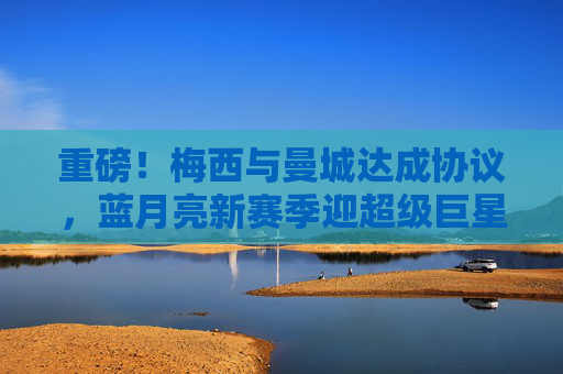 重磅!梅西与曼城达成协议,蓝月亮新赛季迎超级巨星,重磅!梅西与曼城达成协议,蓝月亮新赛季迎超级巨星 重磅!梅西与曼城达成协议,蓝月亮新赛季迎超级巨星,重磅!梅西与曼城达成协议,蓝月亮新赛季迎超级巨星
