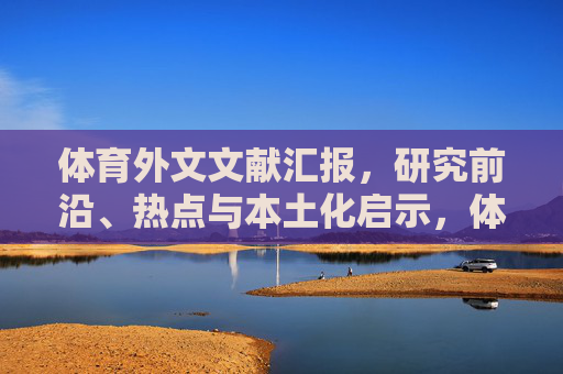 体育外文文献汇报,研究前沿、热点与本土化启示,体育外文文献汇报,研究前沿、热点与本土化启示 体育外文文献汇报,研究前沿、热点与本土化启示,体育外文文献汇报,研究前沿、热点与本土化启示