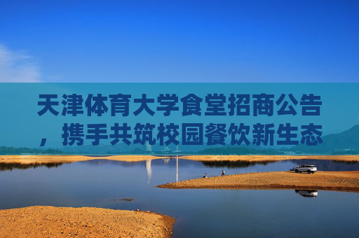 天津体育大学食堂招商公告,携手共筑校园餐饮新生态,天津体育大学食堂招商,携手共筑校园餐饮新生态 天津体育大学食堂招商公告,携手共筑校园餐饮新生态,天津体育大学食堂招商,携手共筑校园餐饮新生态