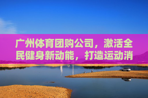 广州体育团购公司,激活全民健身新动能,打造运动消费优选平台,广州体育团购,激活全民健身新动能,打造运动消费优选平台 广州体育团购公司,激活全民健身新动能,打造运动消费优选平台,广州体育团购,激活全民健身新动能,打造运动消费优选平台
