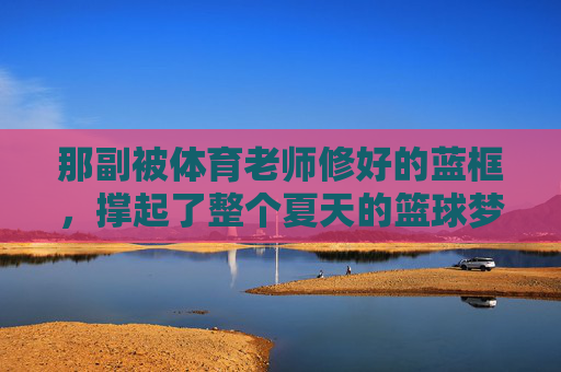那副被体育老师修好的蓝框,撑起了整个夏天的篮球梦,修好的蓝框,撑起整个夏天的篮球梦 那副被体育老师修好的蓝框,撑起了整个夏天的篮球梦,修好的蓝框,撑起整个夏天的篮球梦