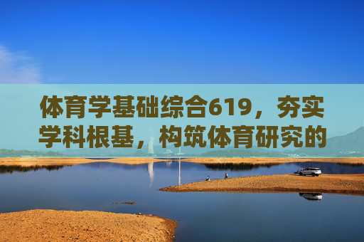 体育学基础综合619,夯实学科根基,构筑体育研究的知识殿堂,体育学基础综合619,夯实学科根基,构筑研究知识殿堂 体育学基础综合619,夯实学科根基,构筑体育研究的知识殿堂,体育学基础综合619,夯实学科根基,构筑研究知识殿堂