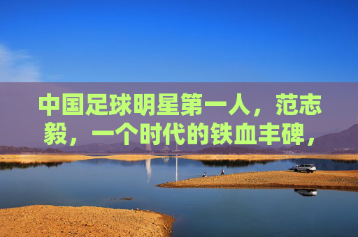 中国足球明星第一人,范志毅,一个时代的铁血丰碑,范志毅,中国足球第一人,铁血时代丰碑 中国足球明星第一人,范志毅,一个时代的铁血丰碑,范志毅,中国足球第一人,铁血时代丰碑