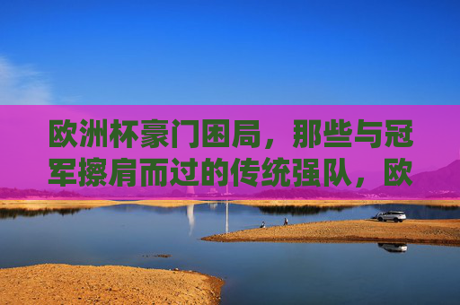 欧洲杯豪门困局,那些与冠军擦肩而过的传统强队,欧洲杯豪门困局,传统强队的冠军之殇 欧洲杯豪门困局,那些与冠军擦肩而过的传统强队,欧洲杯豪门困局,传统强队的冠军之殇