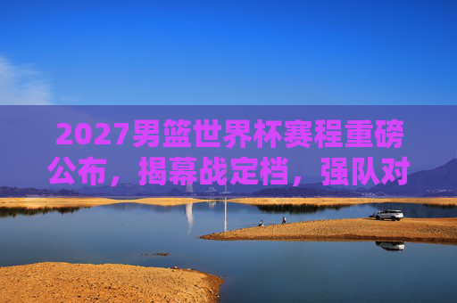 2027男篮世界杯赛程重磅公布,揭幕战定档,强队对决引全球期待,2027男篮世界杯赛程公布,揭幕战定档,强队对决引全球期待 2027男篮世界杯赛程重磅公布,揭幕战定档,强队对决引全球期待,2027男篮世界杯赛程公布,揭幕战定档,强队对决引全球期待