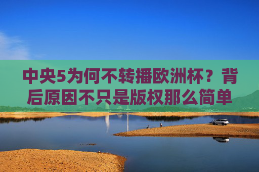 中央5为何不转播欧洲杯?背后原因不只是版权那么简单,中央5不转播欧洲杯?背后原因不止版权 中央5为何不转播欧洲杯?背后原因不只是版权那么简单,中央5不转播欧洲杯?背后原因不止版权