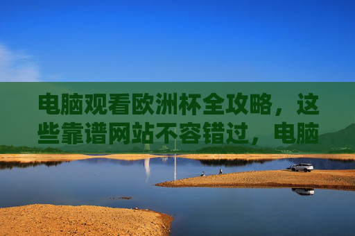 电脑观看欧洲杯全攻略,这些靠谱网站不容错过,电脑观看欧洲杯全攻略,靠谱网站不容错过 电脑观看欧洲杯全攻略,这些靠谱网站不容错过,电脑观看欧洲杯全攻略,靠谱网站不容错过