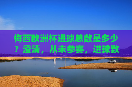 梅西欧洲杯进球总数是多少?澄清,从未参赛,进球数为0,梅西欧洲杯进球数为0,从未参赛 梅西欧洲杯进球总数是多少?澄清,从未参赛,进球数为0,梅西欧洲杯进球数为0,从未参赛