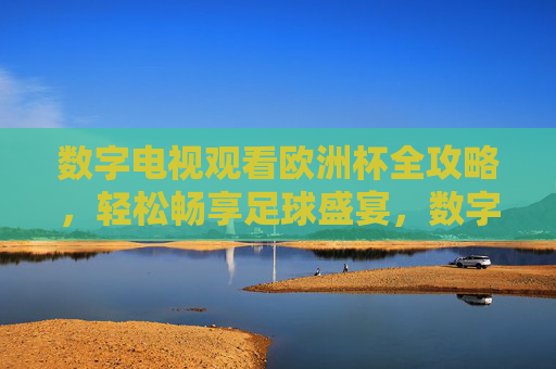 数字电视观看欧洲杯全攻略,轻松畅享足球盛宴,数字电视欧洲杯全攻略,轻松畅享足球盛宴 数字电视观看欧洲杯全攻略,轻松畅享足球盛宴,数字电视欧洲杯全攻略,轻松畅享足球盛宴