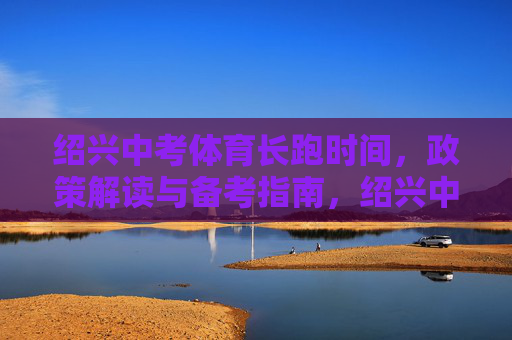 绍兴中考体育长跑时间,政策解读与备考指南,绍兴中考体育长跑,时间、政策解读与备考指南 绍兴中考体育长跑时间,政策解读与备考指南,绍兴中考体育长跑,时间、政策解读与备考指南