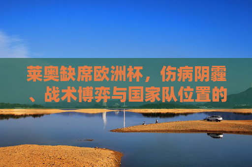 莱奥缺席欧洲杯,伤病阴霾、战术博弈与国家队位置的隐忧,莱奥缺席欧洲杯,伤病阴霾、战术博弈与国家队位置隐忧 莱奥缺席欧洲杯,伤病阴霾、战术博弈与国家队位置的隐忧,莱奥缺席欧洲杯,伤病阴霾、战术博弈与国家队位置隐忧