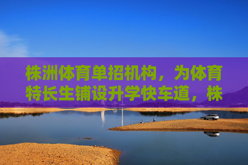 株洲体育单招机构，为体育特长生铺设升学快车道，株洲体育单招机构，为体育特长生铺设升学快车道
