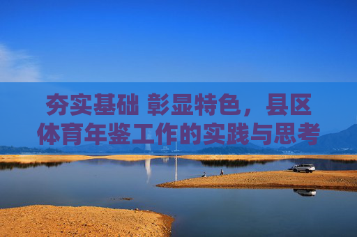 夯实基础 彰显特色,县区体育年鉴工作的实践与思考,夯实基础 彰显特色,县区体育年鉴工作的实践与思考 夯实基础 彰显特色,县区体育年鉴工作的实践与思考,夯实基础 彰显特色,县区体育年鉴工作的实践与思考