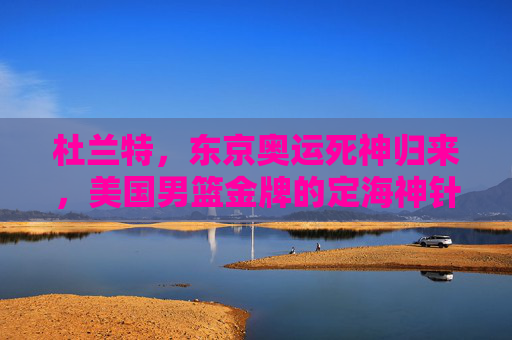 杜兰特,东京奥运死神归来,美国男篮金牌的定海神针,杜兰特东京奥运死神归来,美国男篮金牌定海神针 杜兰特,东京奥运死神归来,美国男篮金牌的定海神针,杜兰特东京奥运死神归来,美国男篮金牌定海神针