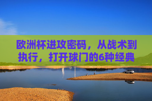 欧洲杯进攻密码,从战术到执行,打开球门的6种经典图解,欧洲杯进攻密码,6种战术执行图解打开球门 欧洲杯进攻密码,从战术到执行,打开球门的6种经典图解,欧洲杯进攻密码,6种战术执行图解打开球门