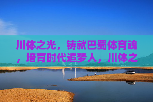 川体之光,铸就巴蜀体育魂,培育时代追梦人,川体之光,铸魂育追梦人 川体之光,铸就巴蜀体育魂,培育时代追梦人,川体之光,铸魂育追梦人