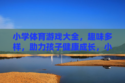 小学体育游戏大全,趣味多样,助力孩子健康成长,小学趣味体育游戏大全,助力健康成长 小学体育游戏大全,趣味多样,助力孩子健康成长,小学趣味体育游戏大全,助力健康成长