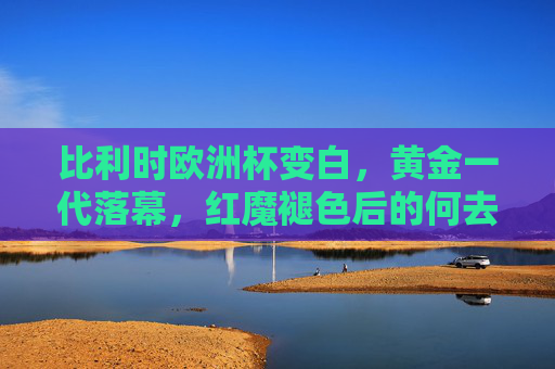 比利时欧洲杯变白,黄金一代落幕,红魔褪色后的何去何从?比利时黄金一代落幕,欧洲杯褪色后红魔何去何从? 比利时欧洲杯变白,黄金一代落幕,红魔褪色后的何去何从?比利时黄金一代落幕,欧洲杯褪色后红魔何去何从?