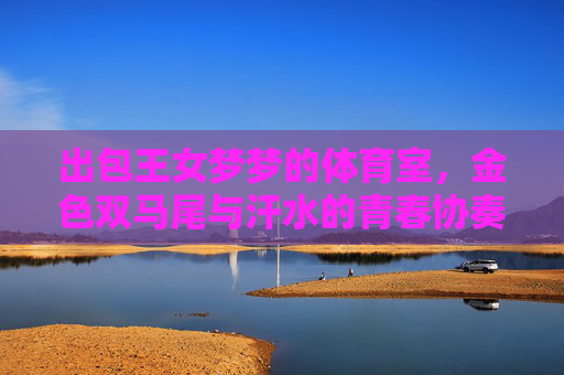 出包王女梦梦的体育室,金色双马尾与汗水的青春协奏曲,出包王女梦梦的体育室,金色双马尾与汗水的青春协奏曲 出包王女梦梦的体育室,金色双马尾与汗水的青春协奏曲,出包王女梦梦的体育室,金色双马尾与汗水的青春协奏曲