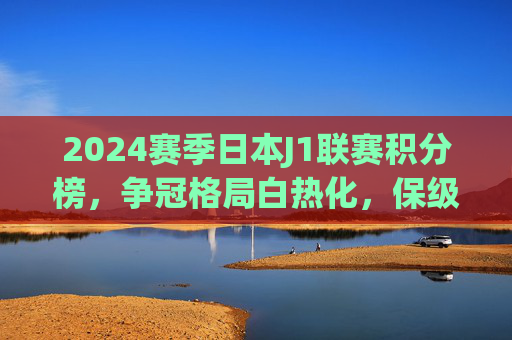 2024赛季日本J1联赛积分榜,争冠格局白热化,保级战场陷混战,2024赛季日本J1联赛积分榜,争冠白热化,保级陷混战 2024赛季日本J1联赛积分榜,争冠格局白热化,保级战场陷混战,2024赛季日本J1联赛积分榜,争冠白热化,保级陷混战