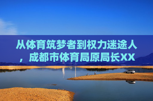 从体育筑梦者到权力迷途人,成都市体育局原局长XXX的警示录,从体育筑梦者到权力迷途人,XXX的警示录 从体育筑梦者到权力迷途人,成都市体育局原局长XXX的警示录,从体育筑梦者到权力迷途人,XXX的警示录