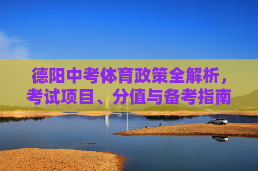 德阳中考体育政策全解析，考试项目、分值与备考指南，德阳中考体育政策全解析，考试项目、分值与备考指南