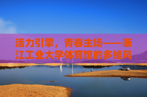 活力引擎,青春主场——浙江工业大学体育馆的多维风采,活力引擎,青春主场,浙江工业大学体育馆多维风采 活力引擎,青春主场——浙江工业大学体育馆的多维风采,活力引擎,青春主场,浙江工业大学体育馆多维风采