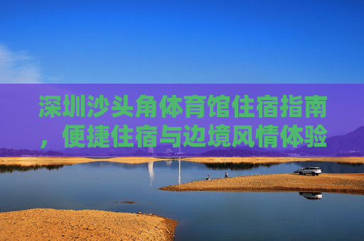 深圳沙头角体育馆住宿指南,便捷住宿与边境风情体验,深圳沙头角体育馆住宿指南,便捷住宿与边境风情体验 深圳沙头角体育馆住宿指南,便捷住宿与边境风情体验,深圳沙头角体育馆住宿指南,便捷住宿与边境风情体验