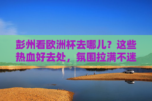 彭州看欧洲杯去哪儿?这些热血好去处,氛围拉满不迷路!彭州看欧洲杯热血好去处,氛围拉满不迷路! 彭州看欧洲杯去哪儿?这些热血好去处,氛围拉满不迷路!彭州看欧洲杯热血好去处,氛围拉满不迷路!