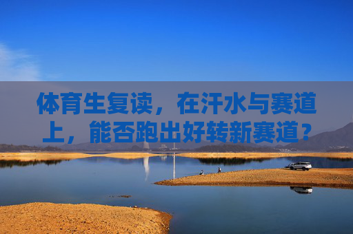 体育生复读,在汗水与赛道上,能否跑出好转新赛道?体育生复读,汗水浇灌赛道,能否跑出新赛道? 体育生复读,在汗水与赛道上,能否跑出好转新赛道?体育生复读,汗水浇灌赛道,能否跑出新赛道?