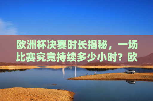 欧洲杯决赛时长揭秘,一场比赛究竟持续多少小时?欧洲杯决赛时长揭秘,一场比赛究竟持续多少小时? 欧洲杯决赛时长揭秘,一场比赛究竟持续多少小时?欧洲杯决赛时长揭秘,一场比赛究竟持续多少小时?