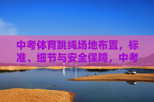 中考体育跳绳场地布置,标准、细节与安全保障,中考体育跳绳场地布置,标准、细节与安全保障 中考体育跳绳场地布置,标准、细节与安全保障,中考体育跳绳场地布置,标准、细节与安全保障